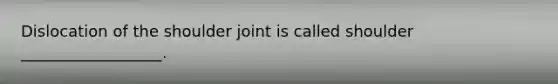 Dislocation of the shoulder joint is called shoulder __________________.