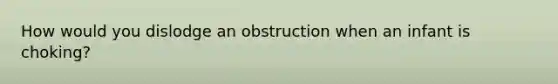 How would you dislodge an obstruction when an infant is choking?