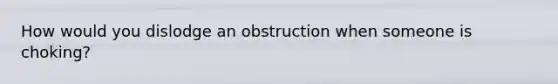 How would you dislodge an obstruction when someone is choking?