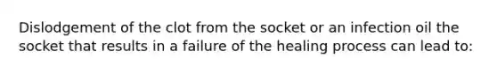 Dislodgement of the clot from the socket or an infection oil the socket that results in a failure of the healing process can lead to: