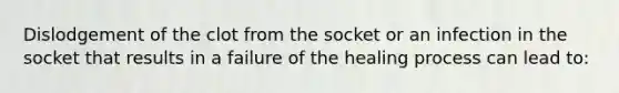 Dislodgement of the clot from the socket or an infection in the socket that results in a failure of the healing process can lead to: