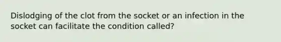 Dislodging of the clot from the socket or an infection in the socket can facilitate the condition called?