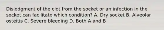 Dislodgment of the clot from the socket or an infection in the socket can facilitate which condition? A. Dry socket B. Alveolar osteitis C. Severe bleeding D. Both A and B