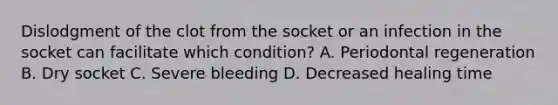 Dislodgment of the clot from the socket or an infection in the socket can facilitate which condition? A. Periodontal regeneration B. Dry socket C. Severe bleeding D. Decreased healing time