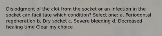 Dislodgment of the clot from the socket or an infection in the socket can facilitate which condition? Select one: a. Periodontal regeneration b. Dry socket c. Severe bleeding d. Decreased healing time Clear my choice