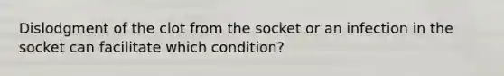 Dislodgment of the clot from the socket or an infection in the socket can facilitate which condition?