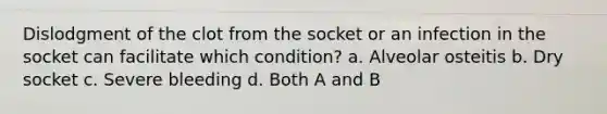 Dislodgment of the clot from the socket or an infection in the socket can facilitate which condition? a. Alveolar osteitis b. Dry socket c. Severe bleeding d. Both A and B