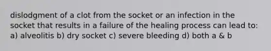 dislodgment of a clot from the socket or an infection in the socket that results in a failure of the healing process can lead to: a) alveolitis b) dry socket c) severe bleeding​ d) both a & b