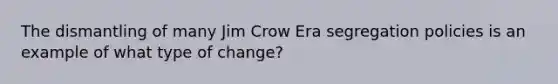 The dismantling of many Jim Crow Era segregation policies is an example of what type of change?