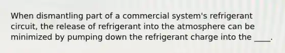 When dismantling part of a commercial system's refrigerant circuit, the release of refrigerant into the atmosphere can be minimized by pumping down the refrigerant charge into the ____.