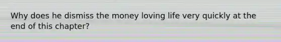 Why does he dismiss the money loving life very quickly at the end of this chapter?