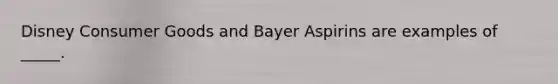 Disney Consumer Goods and Bayer Aspirins are examples of _____.