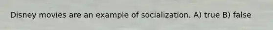 Disney movies are an example of socialization. A) true B) false