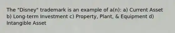 The "Disney" trademark is an example of a(n): a) Current Asset b) Long-term Investment c) Property, Plant, & Equipment d) Intangible Asset