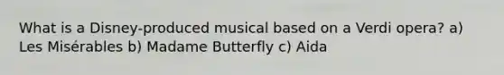 What is a Disney-produced musical based on a Verdi opera? a) Les Misérables b) Madame Butterfly c) Aida