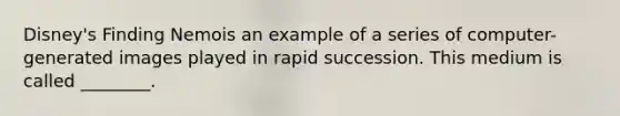 Disney's Finding Nemois an example of a series of computer-generated images played in rapid succession. This medium is called ________.