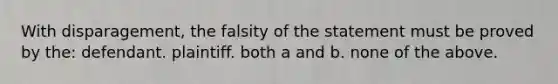 With disparagement, the falsity of the statement must be proved by the: defendant. plaintiff. both a and b. none of the above.