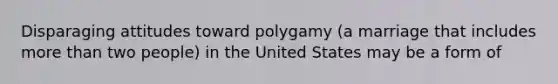 Disparaging attitudes toward polygamy (a marriage that includes more than two people) in the United States may be a form of