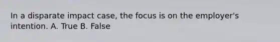 In a disparate impact case, the focus is on the employer's intention. A. True B. False