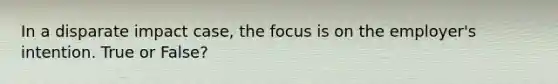 In a disparate impact case, the focus is on the employer's intention. True or False?