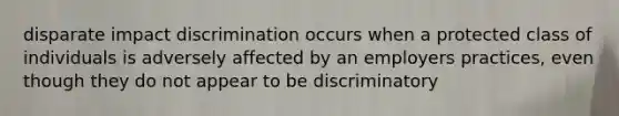 disparate impact discrimination occurs when a protected class of individuals is adversely affected by an employers practices, even though they do not appear to be discriminatory