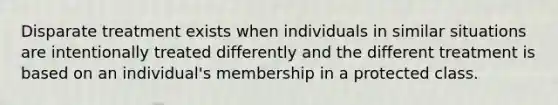 Disparate treatment exists when individuals in similar situations are intentionally treated differently and the different treatment is based on an individual's membership in a protected class.