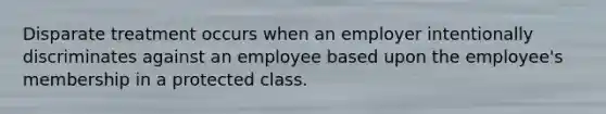 Disparate treatment occurs when an employer intentionally discriminates against an employee based upon the employee's membership in a protected class.