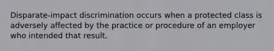 Disparate-impact discrimination occurs when a protected class is adversely affected by the practice or procedure of an employer who intended that result.