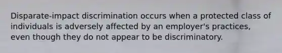 Disparate-impact discrimination occurs when a protected class of individuals is adversely affected by an employer's practices, even though they do not appear to be discriminatory.
