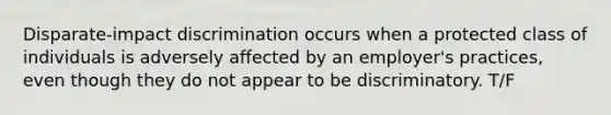 Disparate-impact discrimination occurs when a protected class of individuals is adversely affected by an employer's practices, even though they do not appear to be discriminatory. T/F