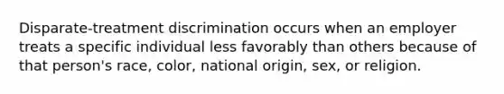 Disparate-treatment discrimination occurs when an employer treats a specific individual less favorably than others because of that person's race, color, national origin, sex, or religion.