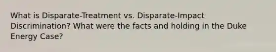 What is Disparate-Treatment vs. Disparate-Impact Discrimination? What were the facts and holding in the Duke Energy Case?