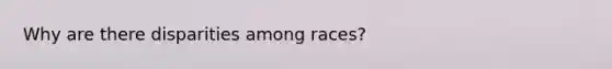 Why are there disparities among races?