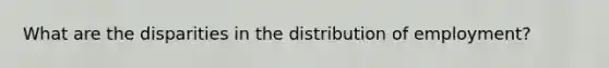 What are the disparities in the distribution of employment?