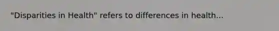 "Disparities in Health" refers to differences in health...