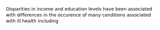 Disparities in income and education levels have been associated with differences in the occurence of many conditions associated with ill health including