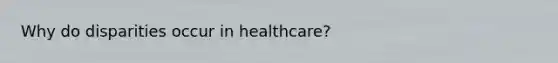 Why do disparities occur in healthcare?