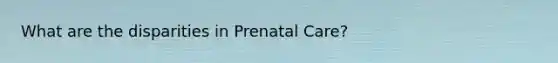 What are the disparities in Prenatal Care?