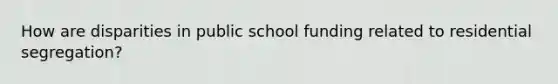 How are disparities in public school funding related to residential segregation?