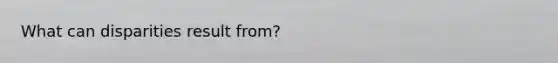 What can disparities result from?