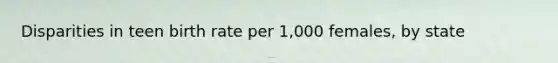 Disparities in teen birth rate per 1,000 females, by state
