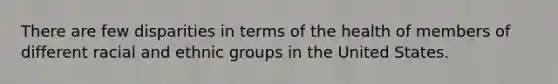 There are few disparities in terms of the health of members of different racial and ethnic groups in the United States.