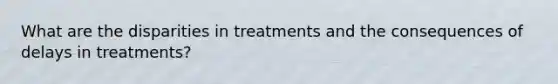 What are the disparities in treatments and the consequences of delays in treatments?