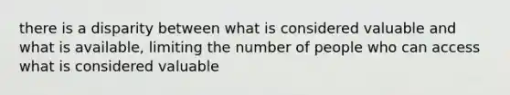 there is a disparity between what is considered valuable and what is available, limiting the number of people who can access what is considered valuable