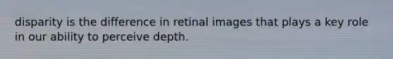 disparity is the difference in retinal images that plays a key role in our ability to perceive depth.