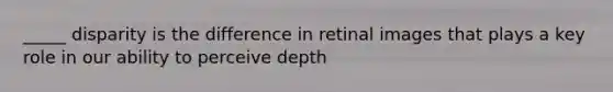 _____ disparity is the difference in retinal images that plays a key role in our ability to perceive depth