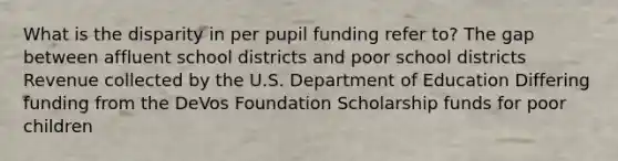 What is the disparity in per pupil funding refer to? The gap between affluent school districts and poor school districts Revenue collected by the U.S. Department of Education Differing funding from the DeVos Foundation Scholarship funds for poor children