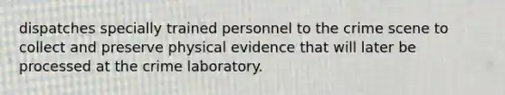 dispatches specially trained personnel to the crime scene to collect and preserve physical evidence that will later be processed at the crime laboratory.