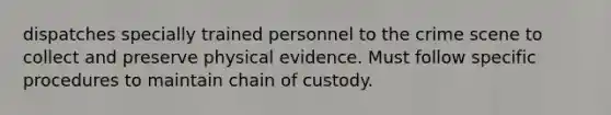 dispatches specially trained personnel to the crime scene to collect and preserve physical evidence. Must follow specific procedures to maintain chain of custody.