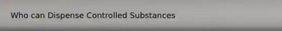 Who can Dispense Controlled Substances